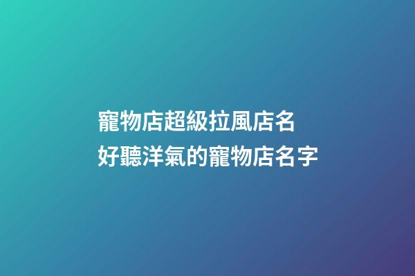 寵物店超級拉風店名 好聽洋氣的寵物店名字-第1張-店鋪起名-玄機派